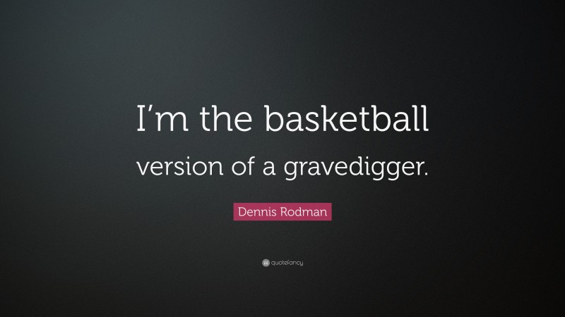 Dennis Rodman Quote: “I’m the basketball version of a gravedigger.”