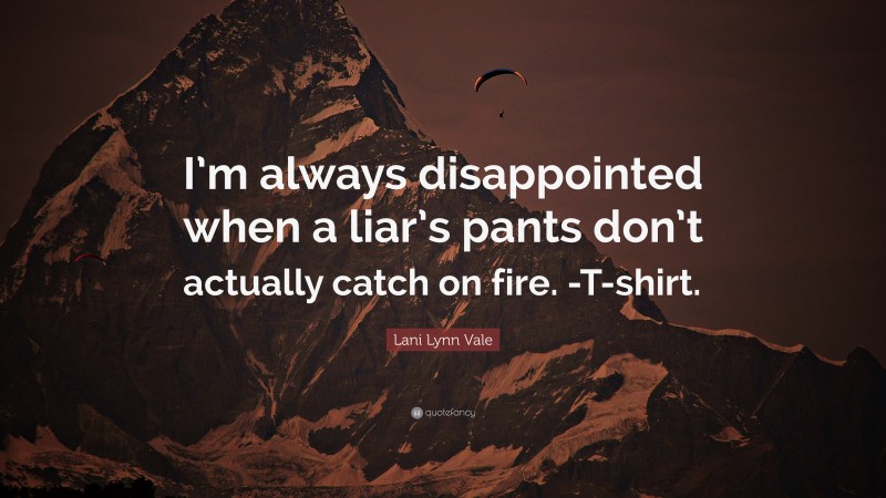 Lani Lynn Vale Quote: “I’m always disappointed when a liar’s pants don’t actually catch on fire. -T-shirt.”