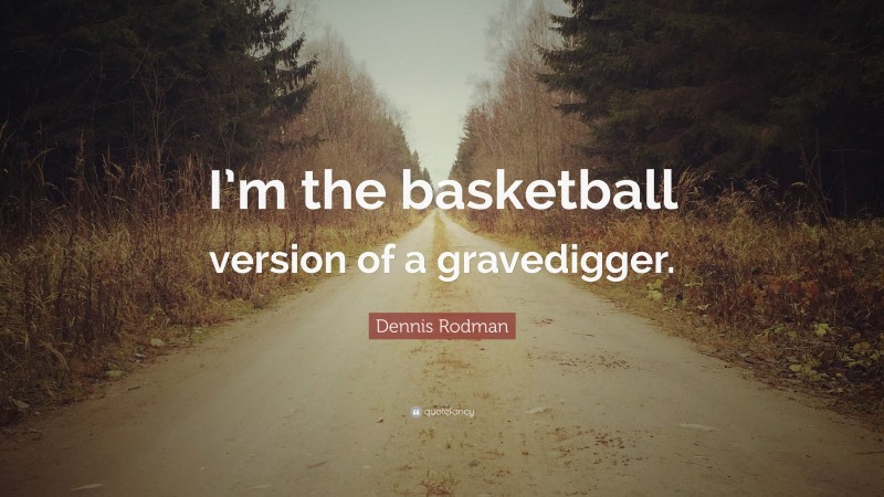 Dennis Rodman Quote: “I’m the basketball version of a gravedigger.”