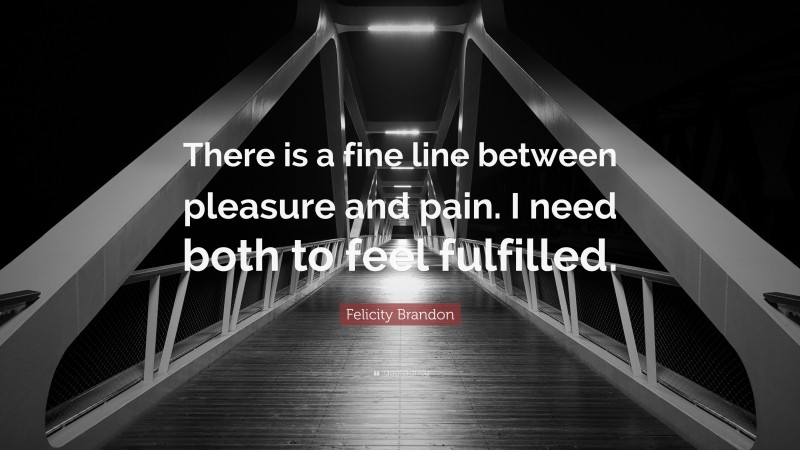 Felicity Brandon Quote: “There is a fine line between pleasure and pain. I need both to feel fulfilled.”