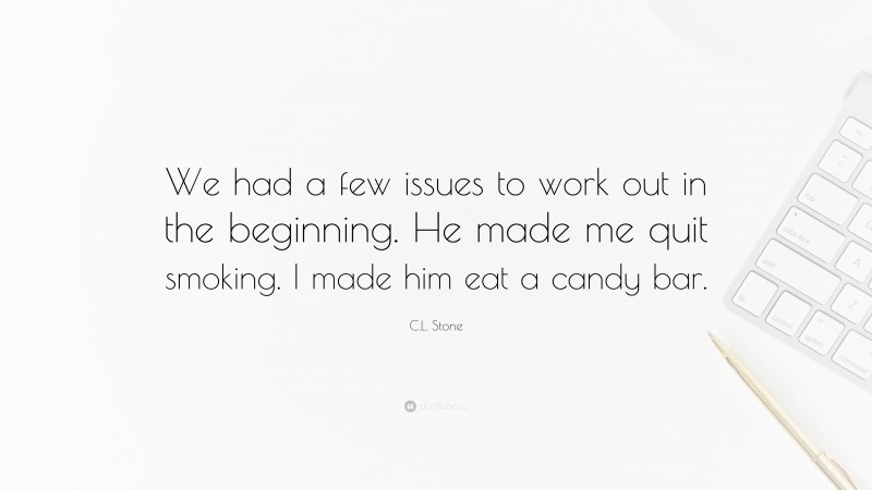 C.L. Stone Quote: “We had a few issues to work out in the beginning. He made me quit smoking. I made him eat a candy bar.”