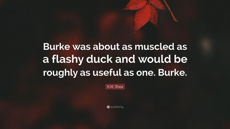 K.M. Shea Quote: “Burke was about as muscled as a flashy duck and would be roughly as useful as one. Burke.”