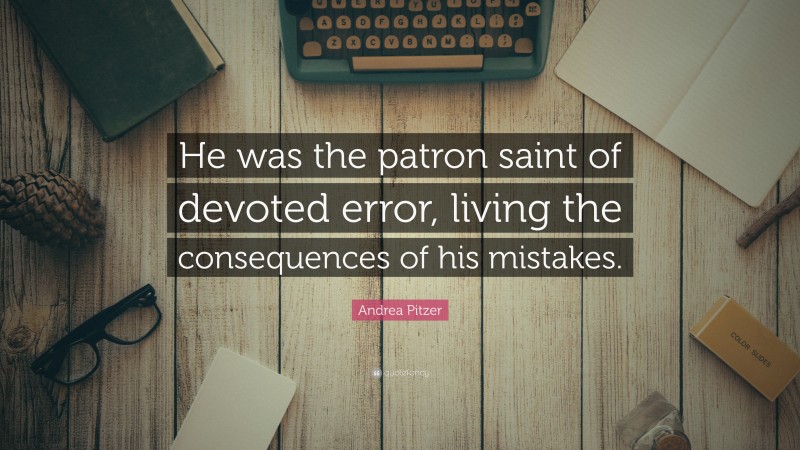 Andrea Pitzer Quote: “He was the patron saint of devoted error, living the consequences of his mistakes.”