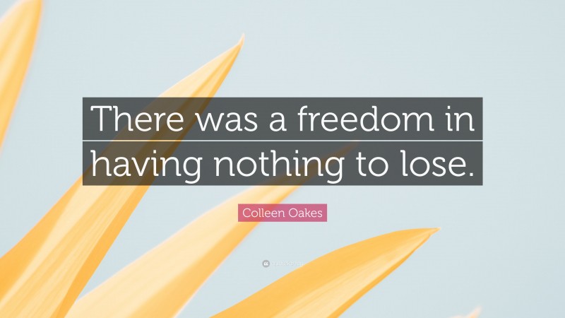 Colleen Oakes Quote: “There was a freedom in having nothing to lose.”