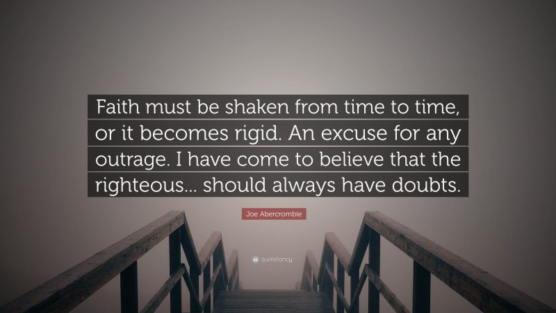 Joe Abercrombie Quote: “Faith must be shaken from time to time, or it becomes rigid. An excuse for any outrage. I have come to believe that the righteous... should always have doubts.”