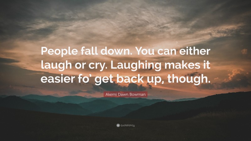 Akemi Dawn Bowman Quote: “People fall down. You can either laugh or cry. Laughing makes it easier fo’ get back up, though.”