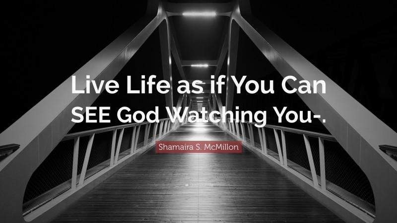 Shamaira S. McMillon Quote: “Live Life as if You Can SEE God Watching You-.”