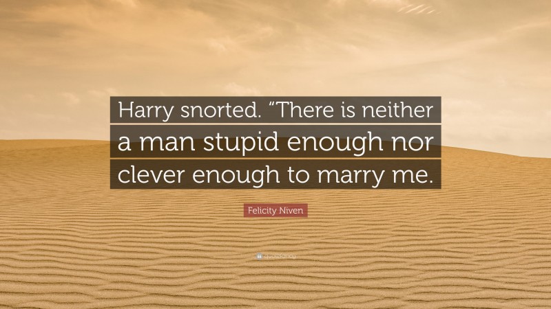 Felicity Niven Quote: “Harry snorted. “There is neither a man stupid enough nor clever enough to marry me.”