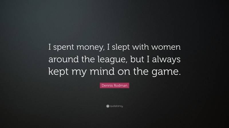 Dennis Rodman Quote: “I spent money, I slept with women around the league, but I always kept my mind on the game.”
