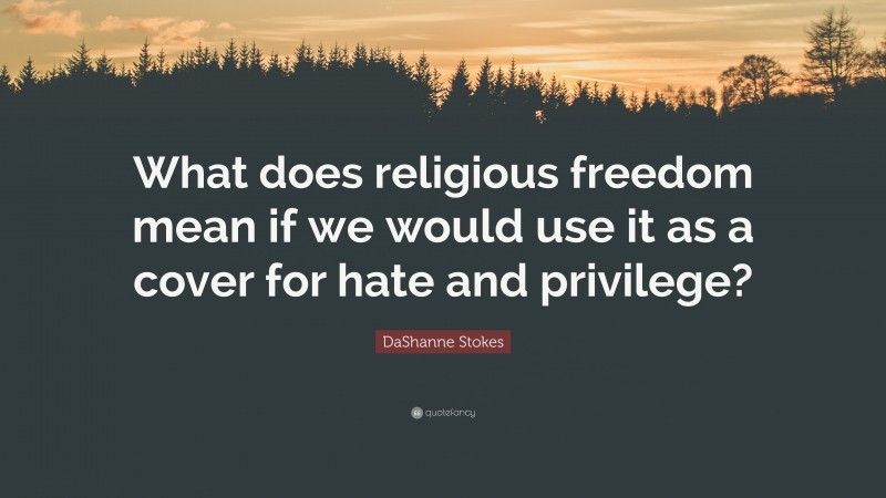 DaShanne Stokes Quote: “What does religious freedom mean if we would use it as a cover for hate and privilege?”