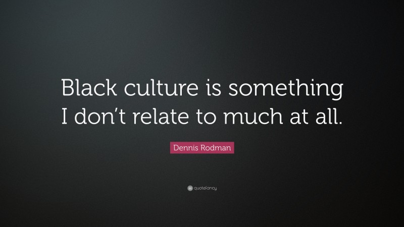 Dennis Rodman Quote: “Black culture is something I don’t relate to much at all.”