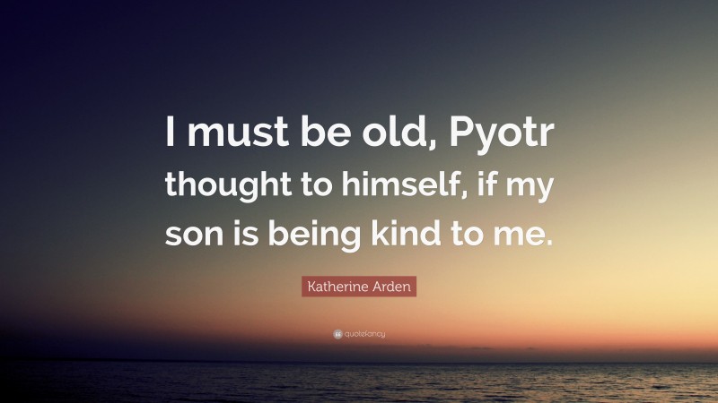 Katherine Arden Quote: “I must be old, Pyotr thought to himself, if my son is being kind to me.”