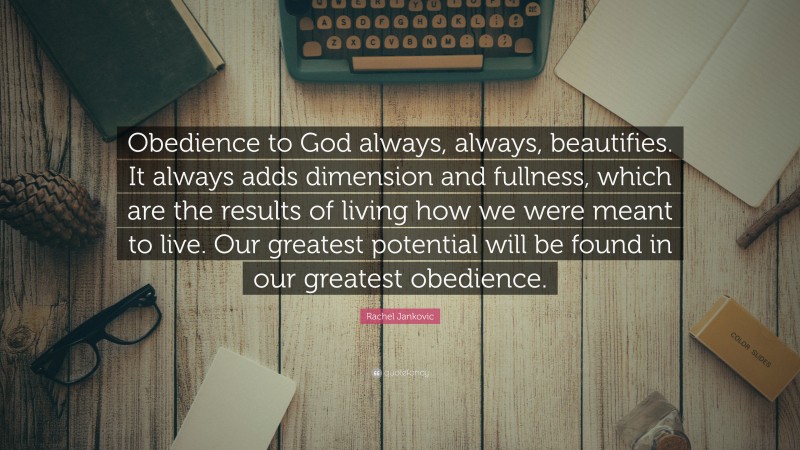 Rachel Jankovic Quote: “Obedience to God always, always, beautifies. It always adds dimension and fullness, which are the results of living how we were meant to live. Our greatest potential will be found in our greatest obedience.”