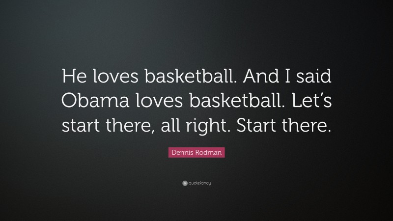 Dennis Rodman Quote: “He loves basketball. And I said Obama loves basketball. Let’s start there, all right. Start there.”