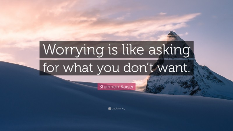 Shannon Kaiser Quote: “Worrying is like asking for what you don’t want.”