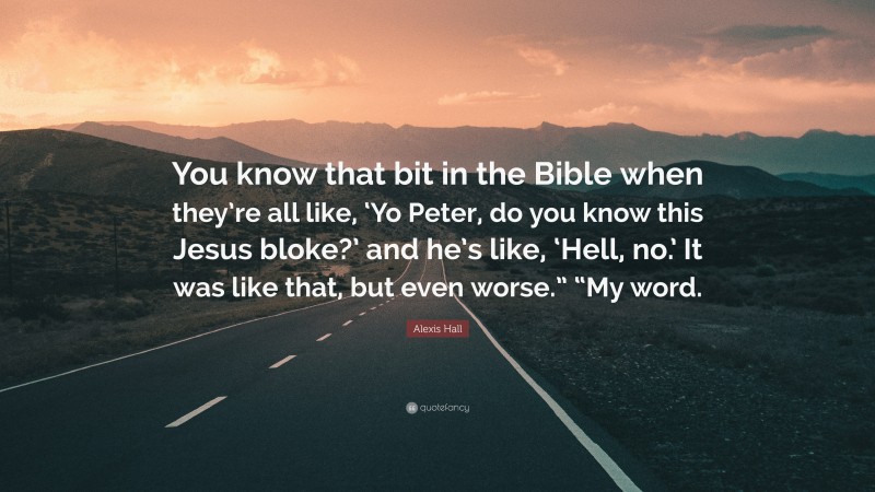 Alexis Hall Quote: “You know that bit in the Bible when they’re all like, ‘Yo Peter, do you know this Jesus bloke?’ and he’s like, ‘Hell, no.’ It was like that, but even worse.” “My word.”