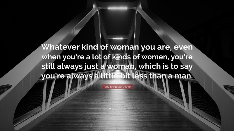 Taffy Brodesser-Akner Quote: “Whatever kind of woman you are, even when you’re a lot of kinds of women, you’re still always just a woman, which is to say you’re always a little bit less than a man.”