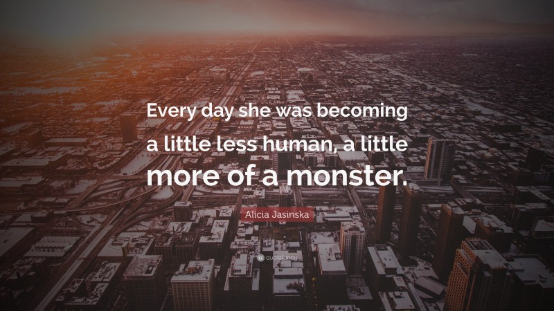 Alicia Jasinska Quote: “Every day she was becoming a little less human, a little more of a monster.”