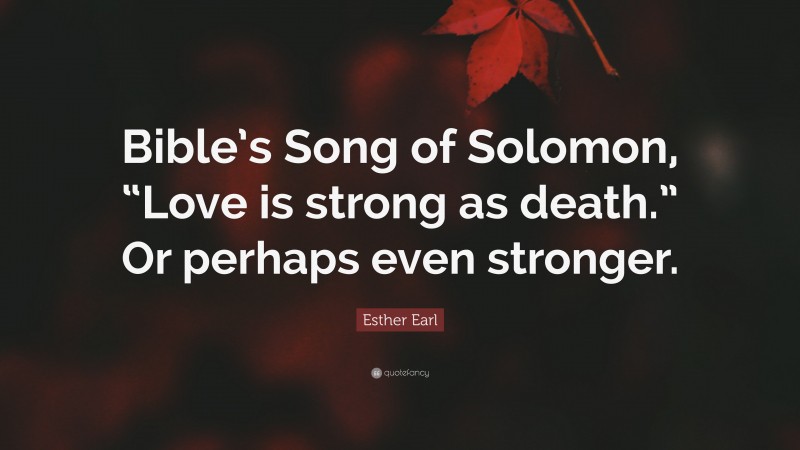 Esther Earl Quote: “Bible’s Song of Solomon, “Love is strong as death.” Or perhaps even stronger.”