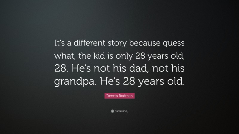 Dennis Rodman Quote: “It’s a different story because guess what, the kid is only 28 years old, 28. He’s not his dad, not his grandpa. He’s 28 years old.”