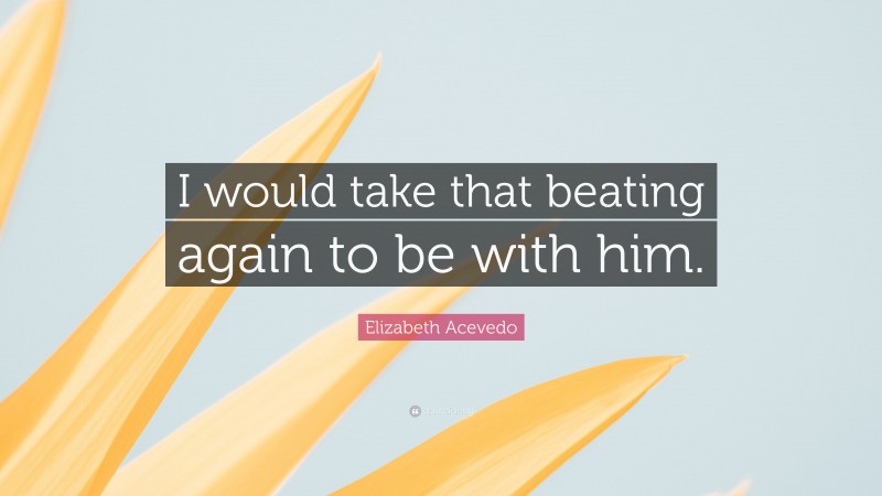 Elizabeth Acevedo Quote: “I would take that beating again to be with him.”