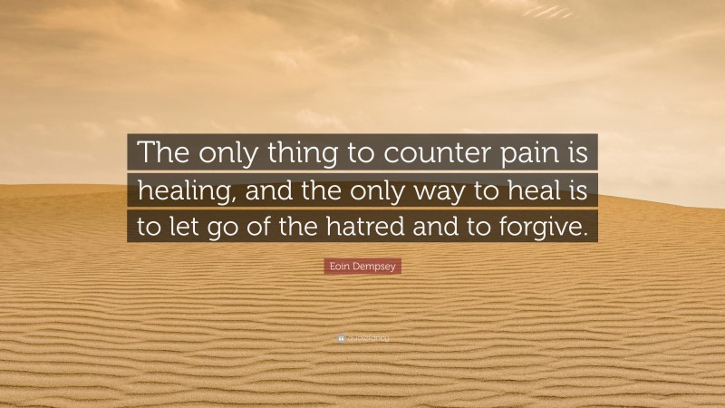 Eoin Dempsey Quote: “The only thing to counter pain is healing, and the only way to heal is to let go of the hatred and to forgive.”