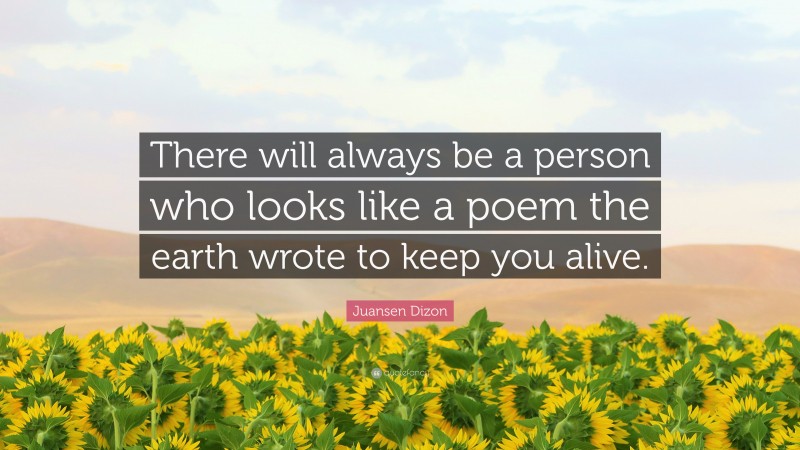 Juansen Dizon Quote: “There will always be a person who looks like a poem the earth wrote to keep you alive.”
