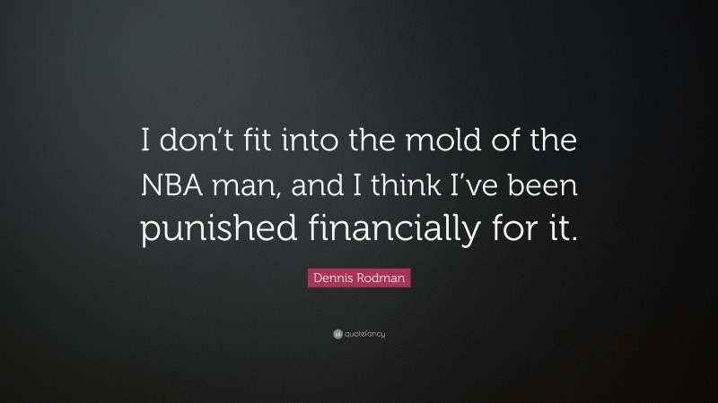 Dennis Rodman Quote: “I don’t fit into the mold of the NBA man, and I think I’ve been punished financially for it.”
