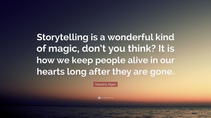 Natasha Ngan Quote: “Storytelling is a wonderful kind of magic, don’t you think? It is how we keep people alive in our hearts long after they are gone.”