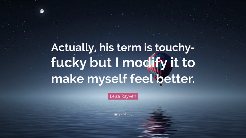 Leisa Rayven Quote: “Actually, his term is touchy-fucky but I modify it to make myself feel better.”