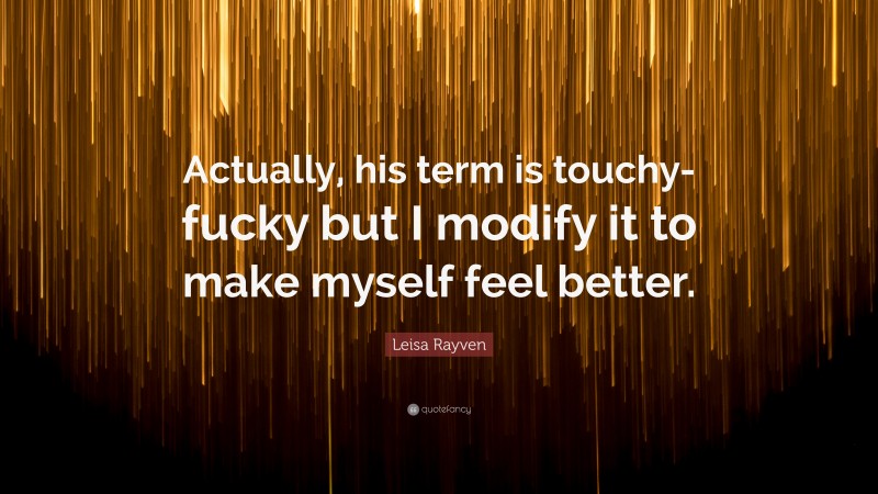 Leisa Rayven Quote: “Actually, his term is touchy-fucky but I modify it to make myself feel better.”