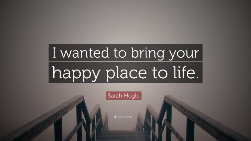 Sarah Hogle Quote: “I wanted to bring your happy place to life.”