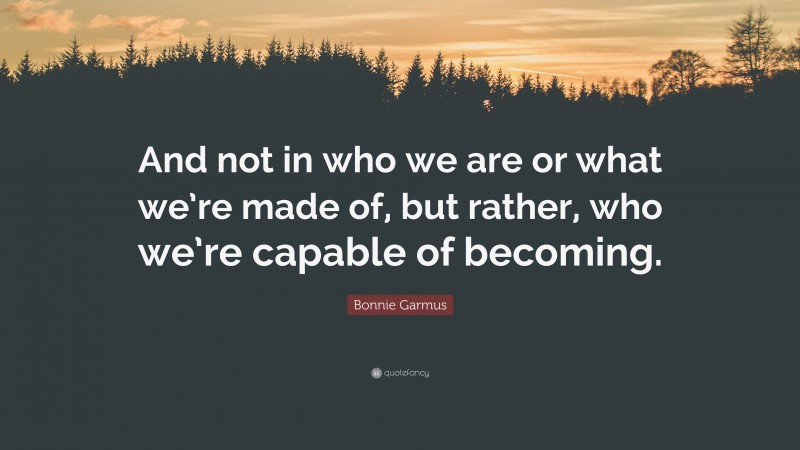 Bonnie Garmus Quote: “And not in who we are or what we’re made of, but rather, who we’re capable of becoming.”