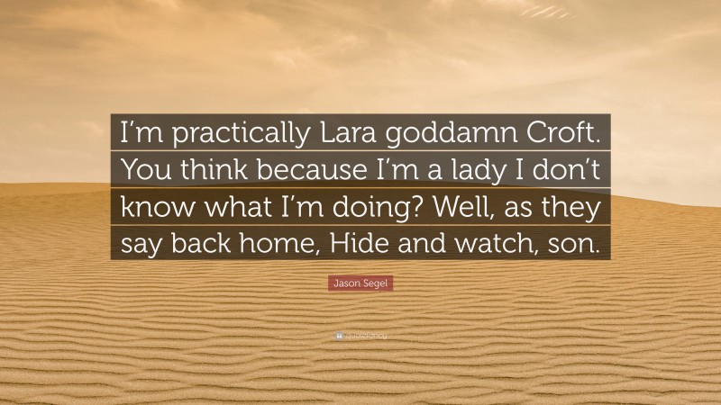 Jason Segel Quote: “I’m practically Lara goddamn Croft. You think because I’m a lady I don’t know what I’m doing? Well, as they say back home, Hide and watch, son.”