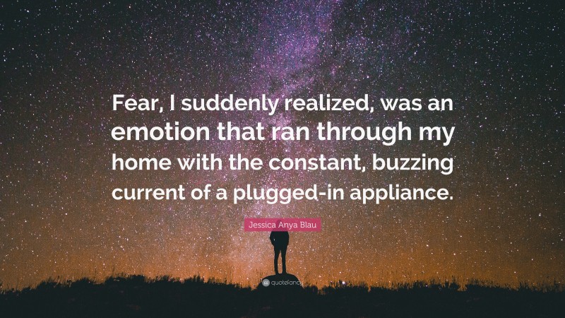Jessica Anya Blau Quote: “Fear, I suddenly realized, was an emotion that ran through my home with the constant, buzzing current of a plugged-in appliance.”