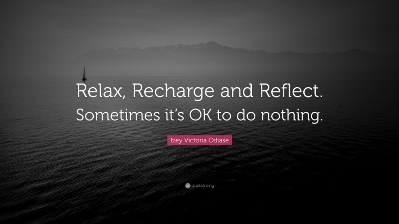 Izey Victoria Odiase Quote: “Relax, Recharge and Reflect. Sometimes it’s OK to do nothing.”
