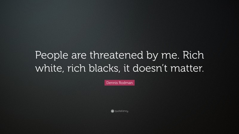 Dennis Rodman Quote: “People are threatened by me. Rich white, rich blacks, it doesn’t matter.”