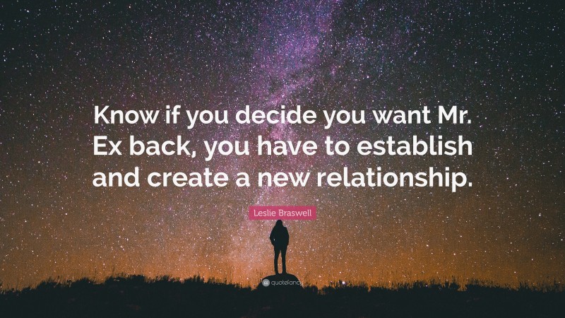 Leslie Braswell Quote: “Know if you decide you want Mr. Ex back, you have to establish and create a new relationship.”