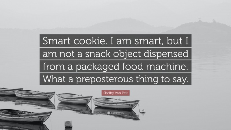 Shelby Van Pelt Quote: “Smart cookie. I am smart, but I am not a snack object dispensed from a packaged food machine. What a preposterous thing to say.”