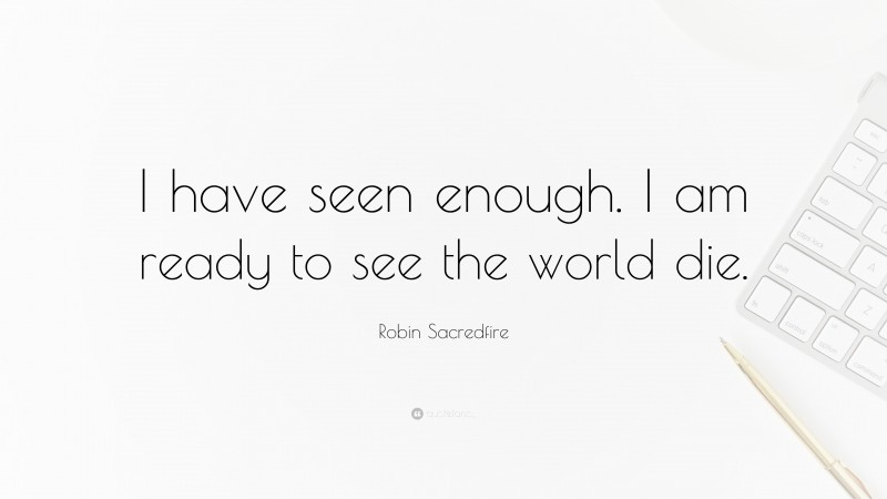 Robin Sacredfire Quote: “I have seen enough. I am ready to see the world die.”