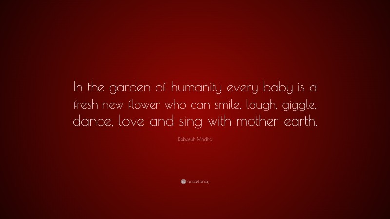 Debasish Mridha Quote: “In the garden of humanity every baby is a fresh new flower who can smile, laugh, giggle, dance, love and sing with mother earth.”