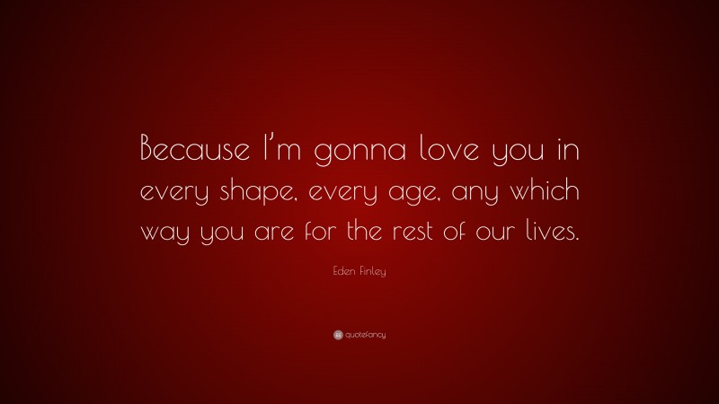 Eden Finley Quote: “Because I’m gonna love you in every shape, every age, any which way you are for the rest of our lives.”