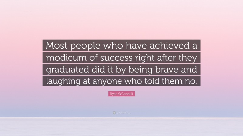 Ryan O'Connell Quote: “Most people who have achieved a modicum of success right after they graduated did it by being brave and laughing at anyone who told them no.”