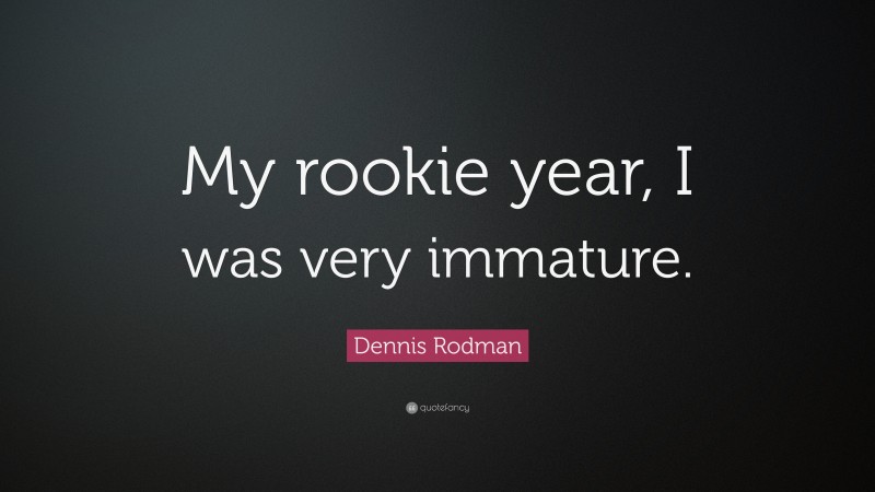 Dennis Rodman Quote: “My rookie year, I was very immature.”