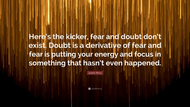 Justin Perry Quote: “Here’s the kicker, fear and doubt don’t exist. Doubt is a derivative of fear and fear is putting your energy and focus in something that hasn’t even happened.”