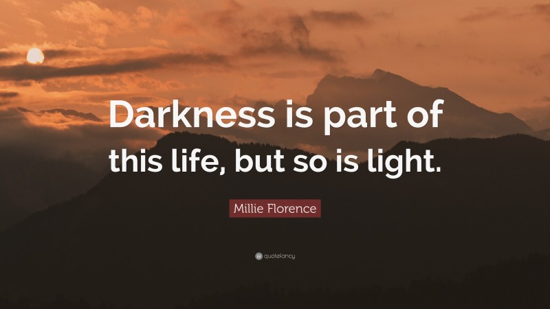 Millie Florence Quote: “Darkness is part of this life, but so is light.”