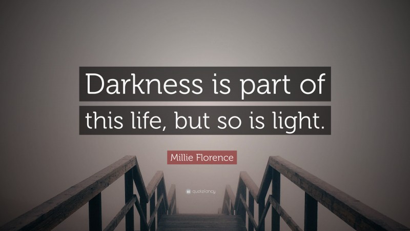 Millie Florence Quote: “Darkness is part of this life, but so is light.”