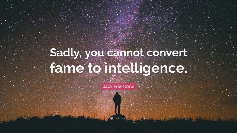 Jack Freestone Quote: “Sadly, you cannot convert fame to intelligence.”