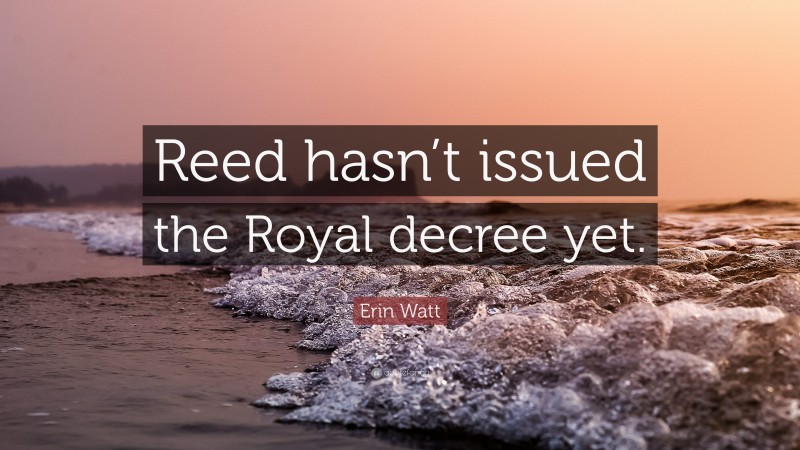 Erin Watt Quote: “Reed hasn’t issued the Royal decree yet.”