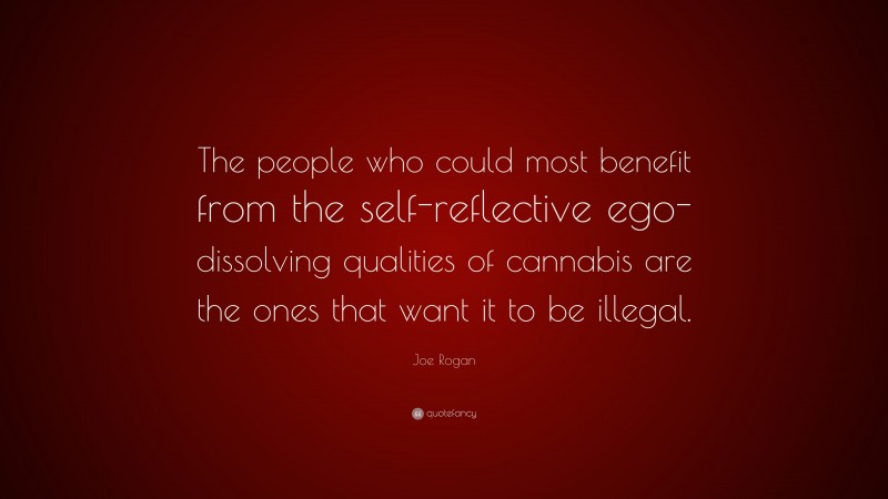 Joe Rogan Quote: “The people who could most benefit from the self-reflective ego-dissolving qualities of cannabis are the ones that want it to be illegal.”